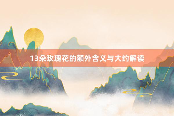 13朵玫瑰花的额外含义与大约解读