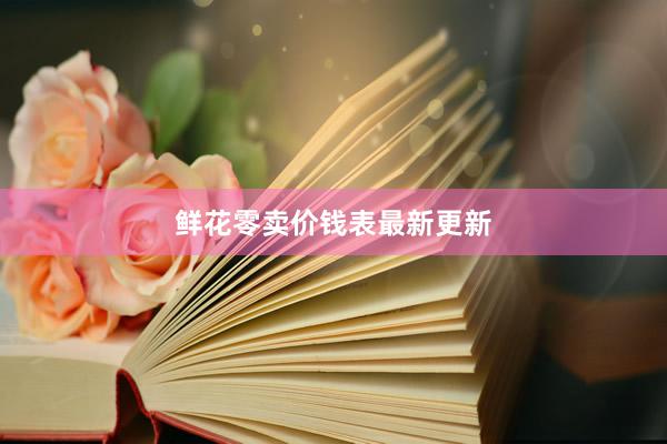 鲜花零卖价钱表最新更新