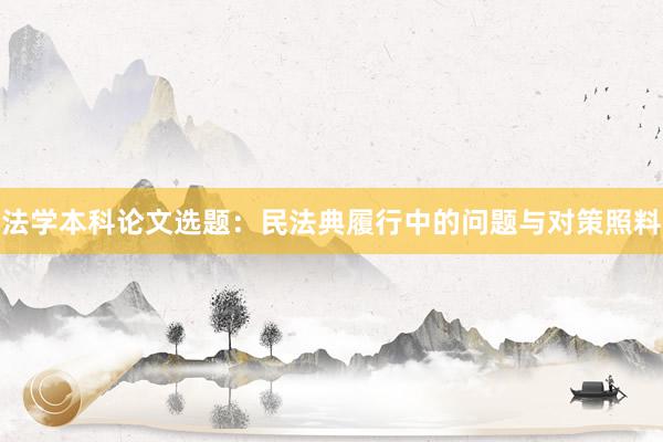 法学本科论文选题:民法典履行中的问题与对策照料