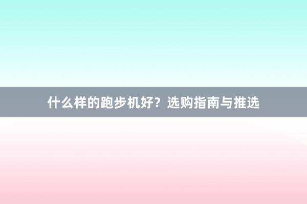 什么样的跑步机好?选购指南与推选