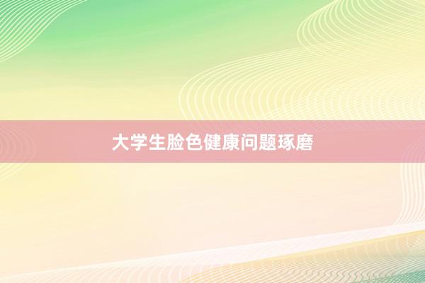 大学生脸色健康问题琢磨